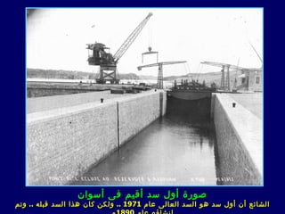 ‫صورة أول سد أقيم فى أسوان‬
‫الشائع أن أول سد هو السد العال ى عام 1791 .. ولكن كان هذا السد قبله .. وتم‬
 
