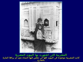 ‫المشربية التى اشتهرت بها البيوت المصرية‬
‫كانت المشربية موجودة ف ى البيوت كلها ك ى تجلس فيها النساء دون أن يراها المارة‬
                                  ‫بالشارع‬
 