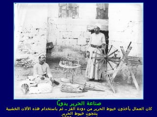 ‫صناعة الحرير يدويا‬
‫كان العمال يأخذون خيوط الحرير من دودة القز .. ثم باستخدام هذه اللت الخشبية‬
                           ‫ينتجون خيوط الحرير‬
 