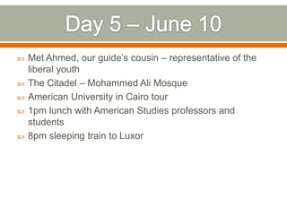    Met Ahmed, our guide’s cousin – representative of the
    liberal youth
   The Citadel – Mohammed Ali Mosque
   American University in Cairo tour
   1pm lunch with American Studies professors and
    students
   8pm sleeping train to Luxor
 