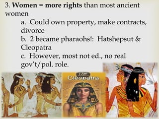 3. Women = more rights than most ancient
women
a. Could own property, make contracts,
divorce
b. 2 became pharaohs!: Hatshepsut &
Cleopatra
c. However, most not ed., no real
gov’t/pol. role.
 