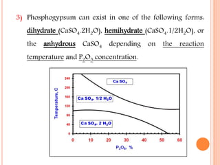 3) Phosphogypsum can exist in one of the following forms:
dihydrate (CaSO4.2H2O), hemihydrate (CaSO4.1/2H2O), or
the anhydrous CaSO4 depending on the reaction
temperature and P2O5 concentration.