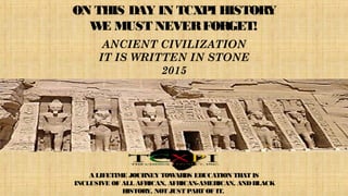 ON THIS DAY IN TCXPI HISTORY
WE MUST NEVERFORGET!
ANCIENT CIVILIZATION
IT IS WRITTEN IN STONE
2015
A LIFETIME JOURNEY TOWARDS EDUCATION THAT IS
INCLUSIVE OF ALL AFRICAN, AFRICAN-AMERICAN, ANDBLACK
HISTORY, NOT JUST PART OF IT.
 