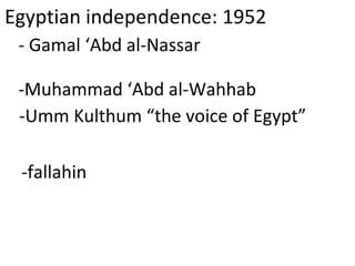Egyptian independence: 1952 -   Gamal ‘Abd al-Nassar -Muhammad ‘Abd al-Wahhab  -Umm Kulthum “the voice of Egypt” -fallahin 
