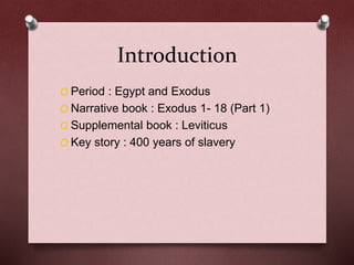 Introduction
O Period : Egypt and Exodus
O Narrative book : Exodus 1- 18 (Part 1)
O Supplemental book : Leviticus
O Key story : 400 years of slavery
 