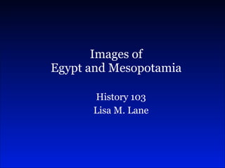 History 103 Lisa M. Lane Images of Egypt and Mesopotamia 