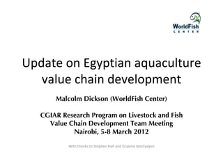 Update on Egyptian aquaculture
   value chain development
       Malcolm Dickson (WorldFish Center)

   CGIAR Research Program on Livestock and Fish
     Value Chain Development Team Meeting
            Nairobi, 5-8 March 2012

           With thanks to Stephen Hall and Graeme Macfadyen
 