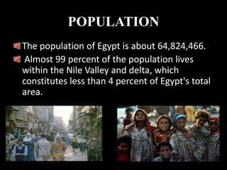 POPULATION
The population of Egypt is about 64,824,466.
 Almost 99 percent of the population lives
within the Nile Valley and delta, which
constitutes less than 4 percent of Egypt's total
area.
 