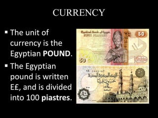 CURRENCY

 The unit of
  currency is the
  Egyptian POUND.
 The Egyptian
  pound is written
  E£, and is divided
  into 100 piastres.
 