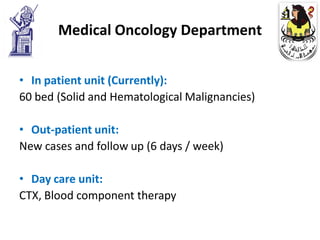 Medical Oncology Department


• In patient unit (Currently):
60 bed (Solid and Hematological Malignancies)

• Out-patient unit:
New cases and follow up (6 days / week)

• Day care unit:
CTX, Blood component therapy
 