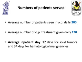 Numbers of patients served


• Average number of patients seen in o.p. daily 300

• Average number of o.p. treatment given daily 120

• Average inpatient stay: 12 days for solid tumors
  and 34 days for hematological malignancies.
 