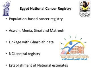 Egypt National Cancer Registry

• Population-based cancer registry

• Aswan, Menia, Sinai and Matrouh

• Linkage with Gharbiah data

• NCI central registry

• Establishment of National estimates
 