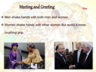 Meeting and Greeting 
 Men shake hands with both man and women. 
Women shake hands with other women.But avoid a bone-crushing 
grip. 
Duy 
 