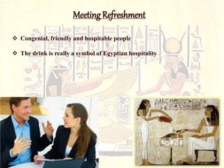 Meeting Refreshment 
 Congenial, friendly and hospitable people 
 The drink is really a symbol of Egyptian hospitality 
 