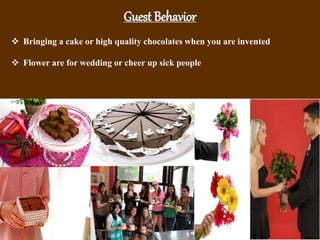 Guest Behavior 
 Bringing a cake or high quality chocolates when you are invented 
 Flower are for wedding or cheer up sick people 
 