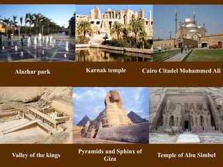 Alazhar park Karnak temple 
Valley of the kings 
Pyramids and Sphinx of 
Giza 
Cairo Citadel Mohammed Ali 
Temple of Abu Simbel 
 