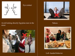Eye contact 
Taboos 
Left- handed behavior 
Avoid looking directly Egyptian men in the 
street 
 