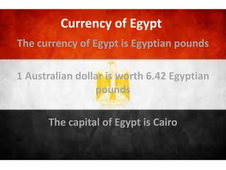 The currency of Egypt is Egyptian pounds
1 Australian dollar is worth 6.42 Egyptian
pounds
The capital of Egypt is Cairo
Currency of Egypt
 