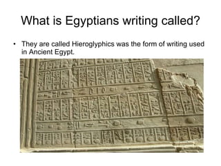 What is Egyptians writing called? They are called Hieroglyphics was the form of writing used in Ancient Egypt. 