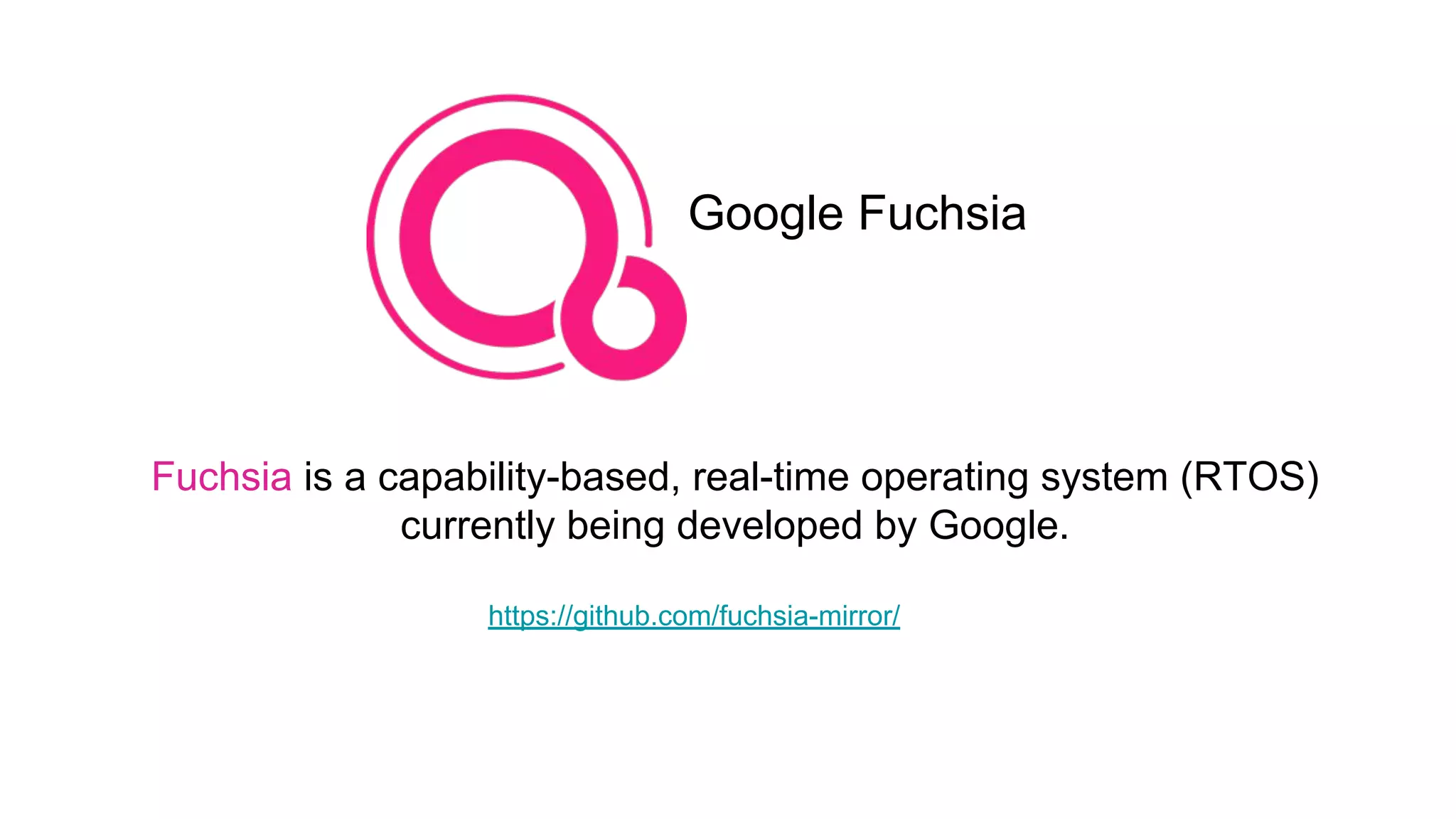 Google Fuchsia
Fuchsia is a capability-based, real-time operating system (RTOS)
currently being developed by Google.
https://github.com/fuchsia-mirror/
 