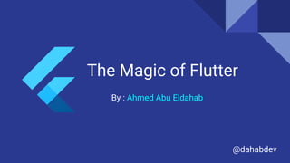 The Magic of Flutter
By : Ahmed Abu Eldahab
@dahabdev
 