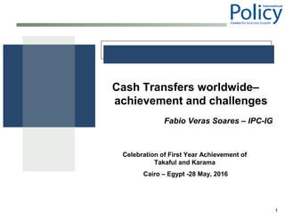 1
Cash Transfers worldwide–
achievement and challenges
Fabio Veras Soares – IPC-IG
Celebration of First Year Achievement of
Takaful and Karama
Cairo – Egypt -28 May, 2016
 