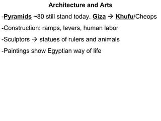 Architecture and Arts
-Pyramids ~80 still stand today. Giza  Khufu/Cheops
-Construction: ramps, levers, human labor
-Sculptors  statues of rulers and animals
-Paintings show Egyptian way of life
 