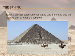 THE SPHINX
 Egypt’s earliest colossal royal statue ,the Sphinx is also an
integral part of Khafre’s complex.
 