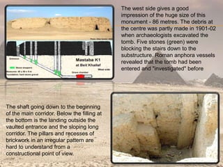 The shaft going down to the beginning
of the main corridor. Below the filling at
the bottom is the landing outside the
vaulted entrance and the sloping long
corridor. The pillars and recesses of
brickwork in an irregular pattern are
hard to understand from a
constructional point of view.
The west side gives a good
impression of the huge size of this
monument - 86 metres. The debris at
the centre was partly made in 1901-02
when archaeologists excavated the
tomb. Five stones (green) were
blocking the stairs down to the
substructure. Roman anphora vessels
revealed that the tomb had been
entered and "investigated" before
 