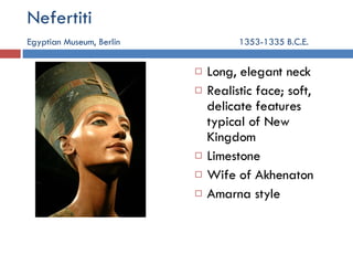 Nefertiti   Egyptian Museum, Berlin   1353-1335 B.C.E. Long, elegant neck Realistic face; soft, delicate features typical of New Kingdom Limestone Wife of Akhenaton Amarna style 