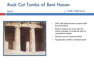 Rock Cut Tombs of Beni Hasan Egypt    c. 1950-1900 B.C.E. Cliff walls hollowed out to reveal small burial chambers Reserve columns cut away from the interior chamber to create the look of conventional columns Columns are not round but fluted Façade shows shallow columned porch 
