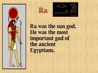 Ra was the sun god. He was the most important god of the ancient Egyptians. 