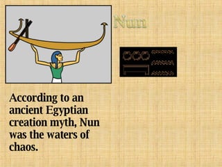 According to an ancient Egyptian creation myth, Nun was the waters of chaos. 