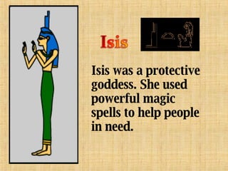 Isis was a protective goddess. She used powerful magic spells to help people in need.   