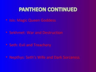 Isis: Magic Queen Goddess Sekhmet: War and Destruction Seth: Evil and Treachery Nepthys: Seth’s Wife and Dark Sorceress