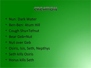 Nun: Dark Water Ben-Ben: Atum Hill Cough Shu+Tefnut Bear Geb+Nut Nut over Geb Osiris, Isis, Seth, Nepthys Seth kills Osiris Horus kills Seth