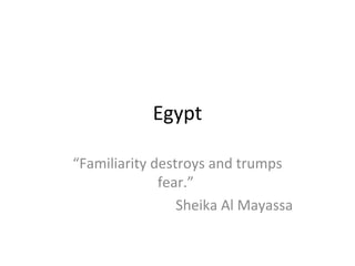 Egypt
“Familiarity destroys and trumps
fear.”
Sheika Al Mayassa
 