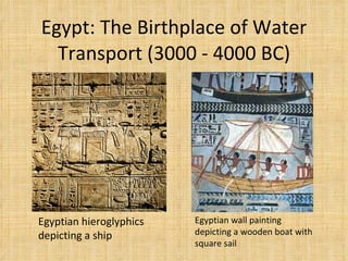Egypt: The Birthplace of Water Transport (3000 - 4000 BC) Egyptian hieroglyphics depicting a ship Egyptian wall painting depicting a wooden boat with square sail 