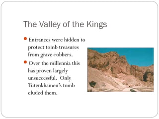 The Valley of the Kings
Entrances were hidden to
protect tomb treasures
from grave-robbers.
Over the millennia this
has proven largely
unsuccessful. Only
Tutenkhamen’s tomb
eluded them.
 