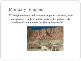 Mortuary Temples
Though mummies and treasures might be concealed, more
conspicuous temple structures were still required -- like
Hatshepsut’s temple near the Theban Necropolis.
 