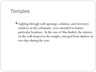 Temples
Lighting through wall openings, columns, and clerestory
windows in the colonnade, were intended to feature
particular locations. In the case of Abu Simbel, the statures
on the wall deepest in the temple, emerged from shadow on
two days during the year.
 