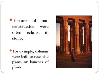Features of mud
construction were
often echoed in
stone.
For example, columns
were built to resemble
plants or bunches of
plants.
 