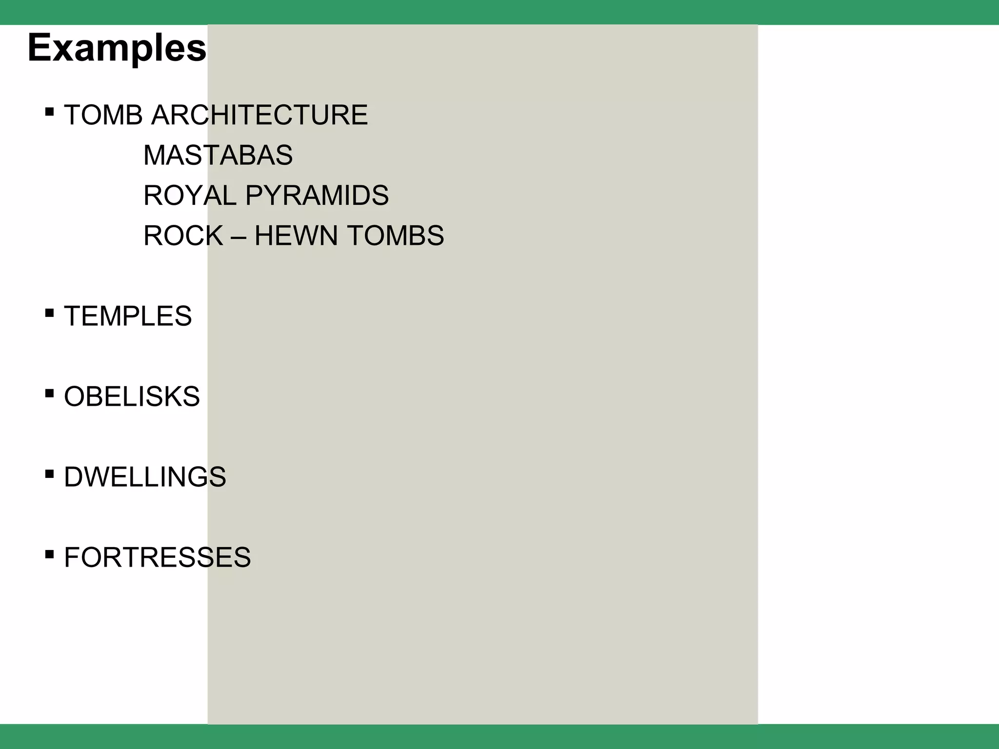 Examples
 TOMB ARCHITECTURE
      MASTABAS
      ROYAL PYRAMIDS
      ROCK – HEWN TOMBS

 TEMPLES

 OBELISKS

 DWELLINGS

 FORTRESSES
 