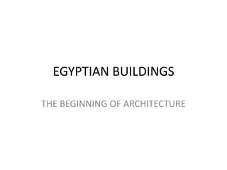 EGYPTIAN BUILDINGS

THE BEGINNING OF ARCHITECTURE
 