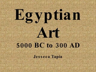 Egyptian Art 5000 BC to 300 AD Jesseca Tapia 