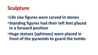 Sculpture
•Life size figures were carved in stones
•Standing figures had their left feet placed
in a forward position
•Huge statues (sphinxes) were placed in
front of the pyramids to guard the tombs
 