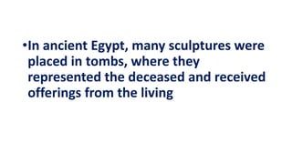 •In ancient Egypt, many sculptures were
placed in tombs, where they
represented the deceased and received
offerings from the living
 