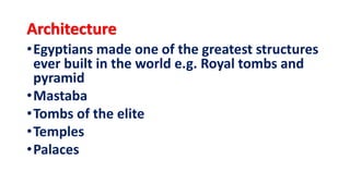 Architecture
•Egyptians made one of the greatest structures
ever built in the world e.g. Royal tombs and
pyramid
•Mastaba
•Tombs of the elite
•Temples
•Palaces
 