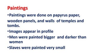 Paintings
•Paintings were done on papyrus paper,
wooden panels, and walls of temples and
tombs.
•Images appear in profile
•Men were painted bigger and darker than
women
•Slaves were painted very small
 
