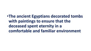 •The ancient Egyptians decorated tombs
with paintings to ensure that the
deceased spent eternity in a
comfortable and familiar environment
 